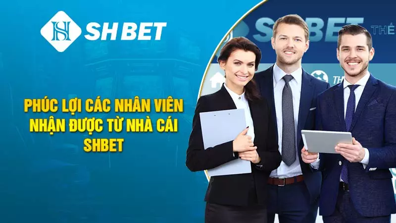 Phúc lợi các nhân viên nhận được từ nhà cái SHBET