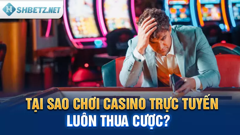 Tại sao chơi Casino trực tuyến luôn thua cược?