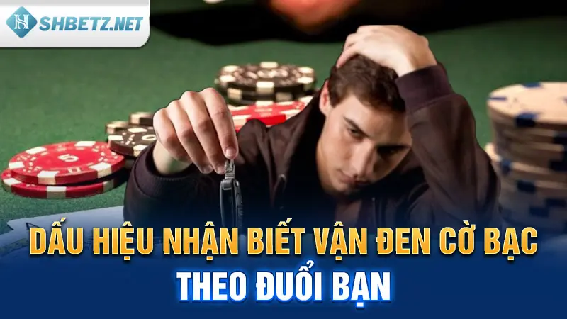 Dấu hiệu nhận biết vận đen cờ bạc theo đuổi bạn